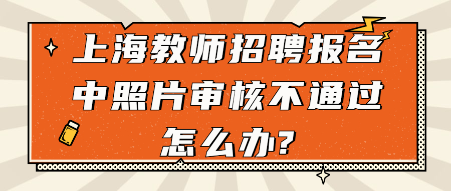 上海教师招聘报名中照片审核不通过怎么办?