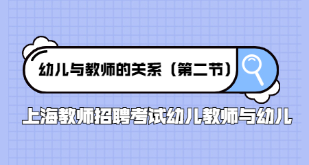 上海教师招聘考试幼儿教师与幼儿:幼儿与教师的关系(第二节)