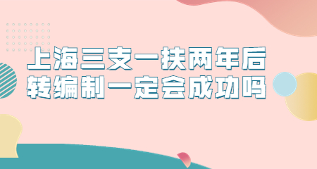 上海三支一扶两年后转编制一定会成功吗